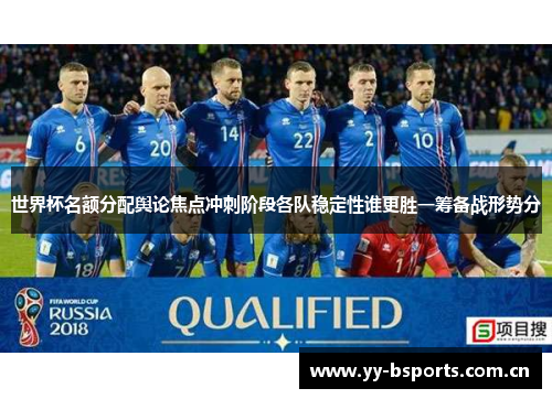世界杯名额分配舆论焦点冲刺阶段各队稳定性谁更胜一筹备战形势分
