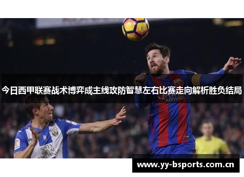 今日西甲联赛战术博弈成主线攻防智慧左右比赛走向解析胜负结局