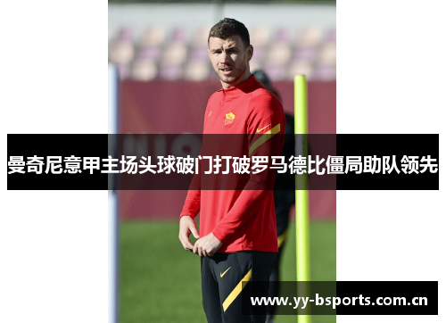 曼奇尼意甲主场头球破门打破罗马德比僵局助队领先